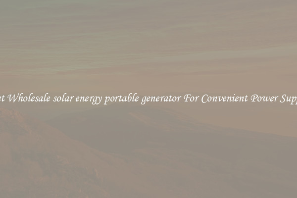 Get Wholesale solar energy portable generator For Convenient Power Supply