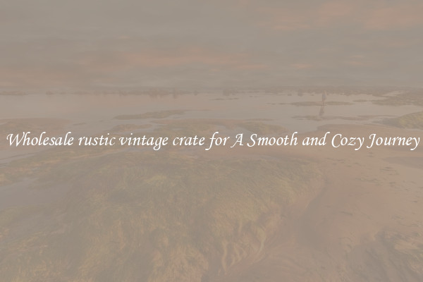 Wholesale rustic vintage crate for A Smooth and Cozy Journey