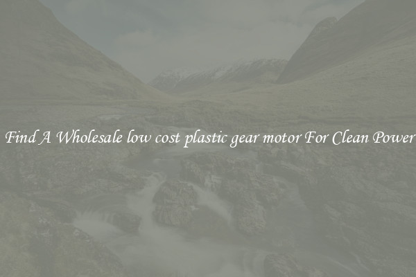 Find A Wholesale low cost plastic gear motor For Clean Power