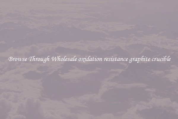 Browse Through Wholesale oxidation resistance graphite crucible