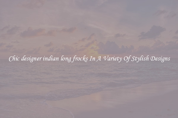 Chic designer indian long frocks In A Variety Of Stylish Designs